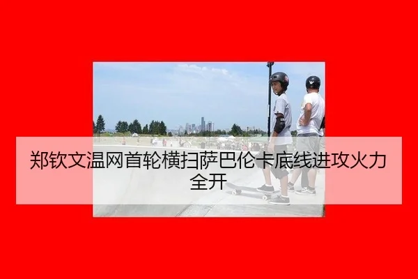 郑钦文温网首轮横扫萨巴伦卡底线进攻火力全开