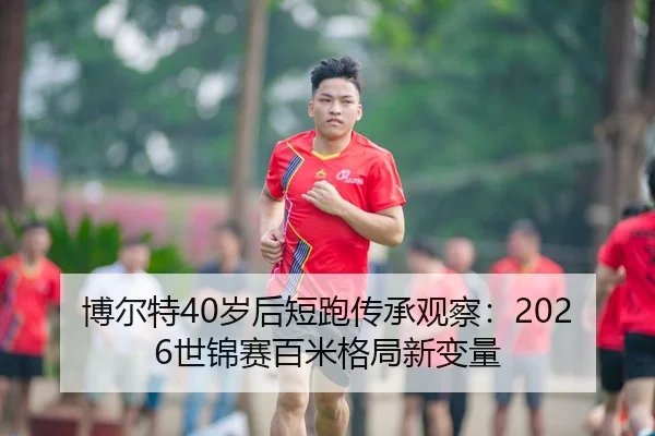 博尔特40岁后短跑传承观察：2026世锦赛百米格局新变量