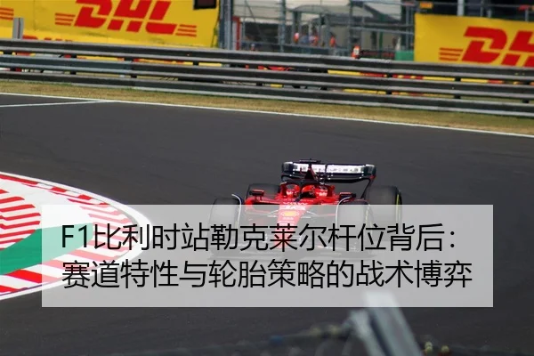 F1比利时站勒克莱尔杆位背后：赛道特性与轮胎策略的战术博弈